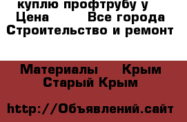 куплю профтрубу у  › Цена ­ 10 - Все города Строительство и ремонт » Материалы   . Крым,Старый Крым